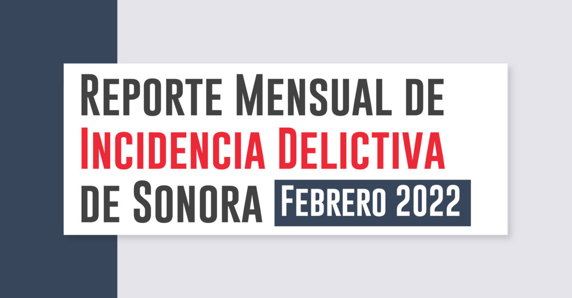 Reporte Mensual de Incidencia Delictiva de Sonora (Febrero 2022)