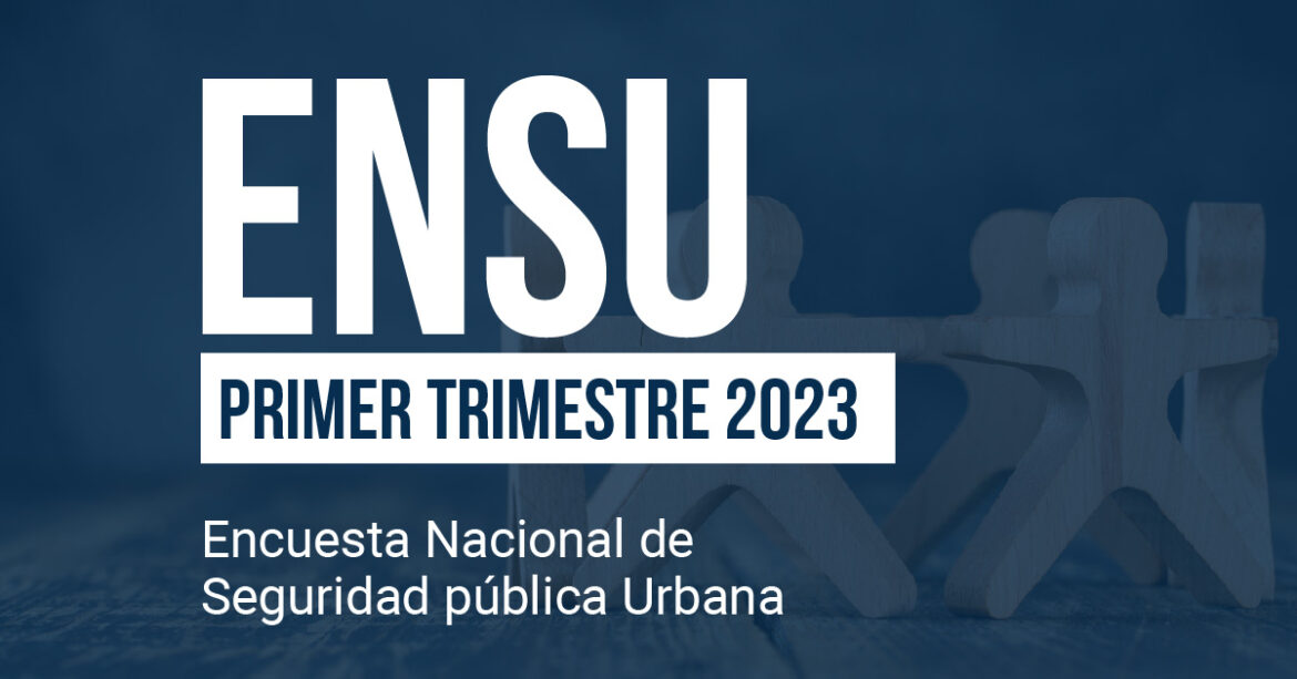 Encuesta Nacional de Seguridad Pública Urbana (ENSU) Primer trimestre 2023