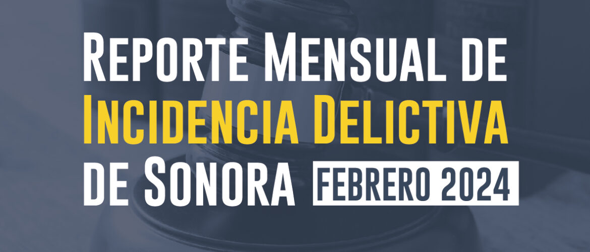 Reporte mensual de incidencia delictiva de Sonora (Febrero 2024) 