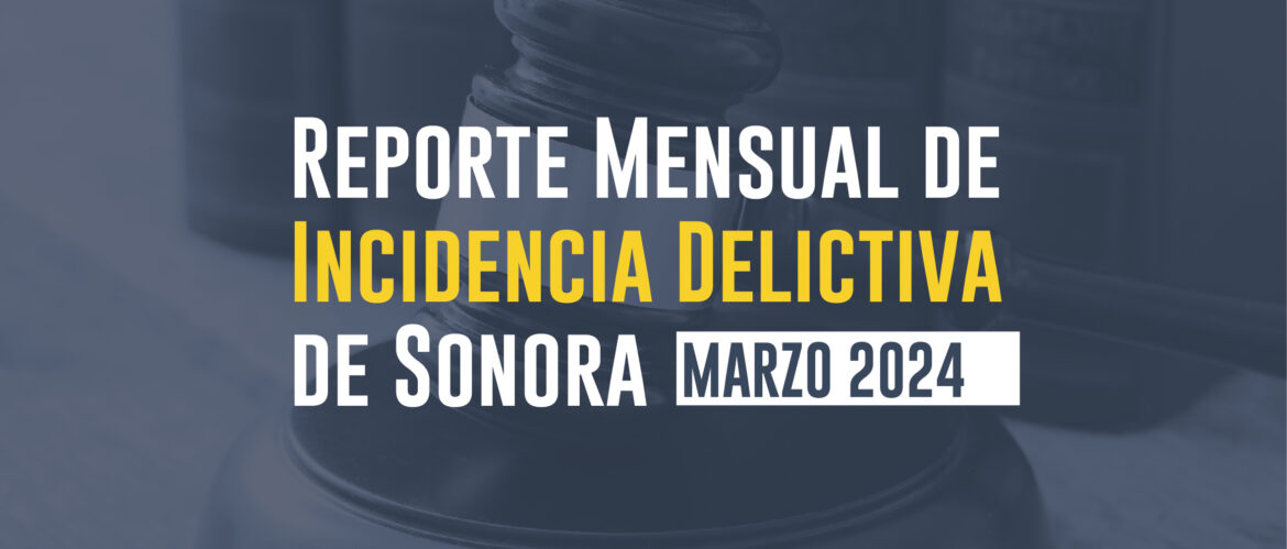REPORTE MENSUAL DE INCIDENCIA DELICTIVA DE SONORA (MARZO 2024)
