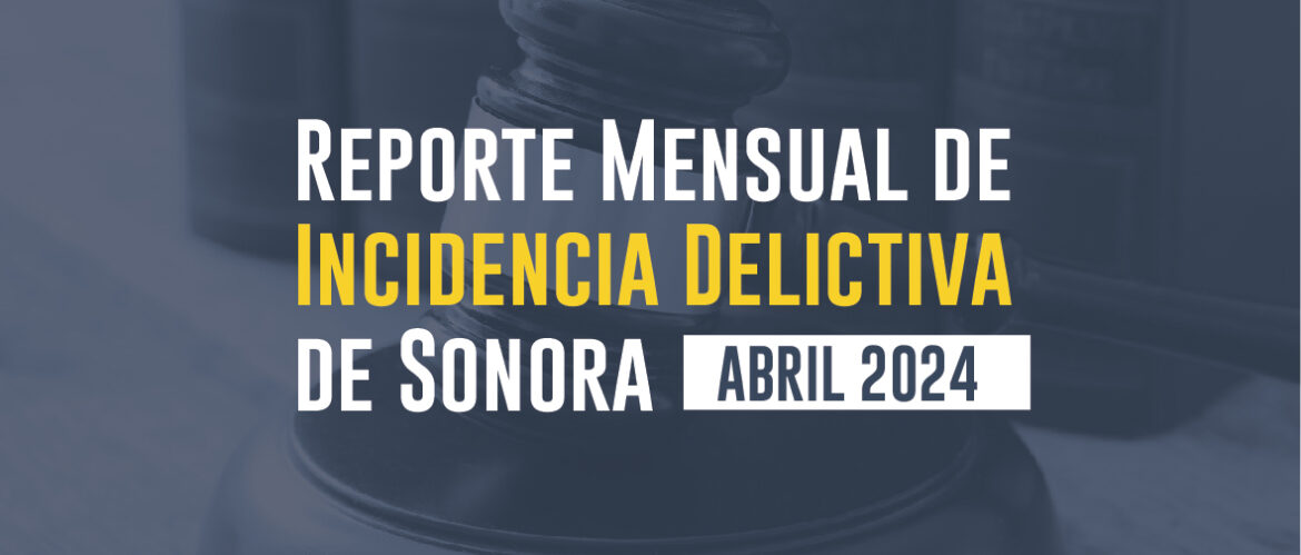 REPORTE MENSUAL DE INCIDENCIA DELICTIVA DE SONORA (ABRIL 2024)
