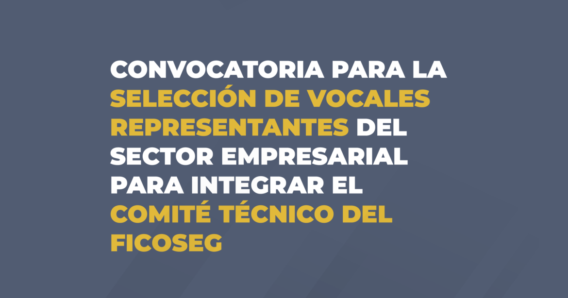 CONVOCATORIA PARA LA SELECCIÓN DE VOCALES REPRESENTANTES DEL SECTOR EMPRESARIAL PARA INTEGRAR EL COMITÉ TÉCNICO DEL FICOSEG